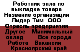 Работник зала по выкладке товара › Название организации ­ Лидер Тим, ООО › Отрасль предприятия ­ Другое › Минимальный оклад ­ 1 - Все города Работа » Вакансии   . Красноярский край,Железногорск г.